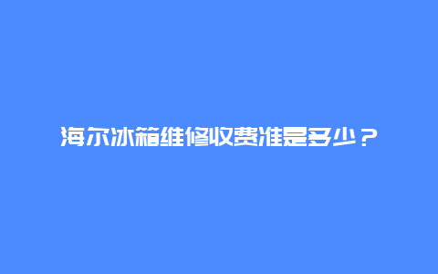 海尔冰箱维修收费准是多少？