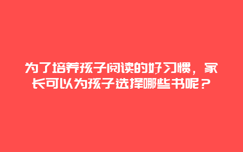 为了培养孩子阅读的好习惯，家长可以为孩子选择哪些书呢？