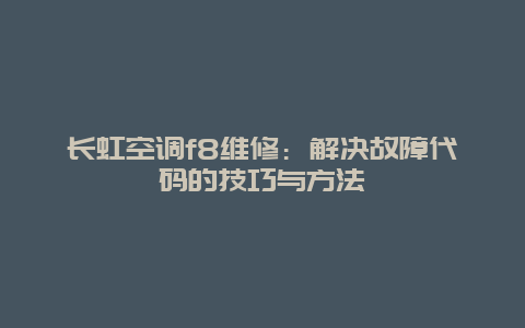 长虹空调f8维修：解决故障代码的技巧与方法