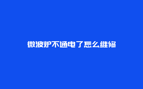 微波炉不通电了怎么维修