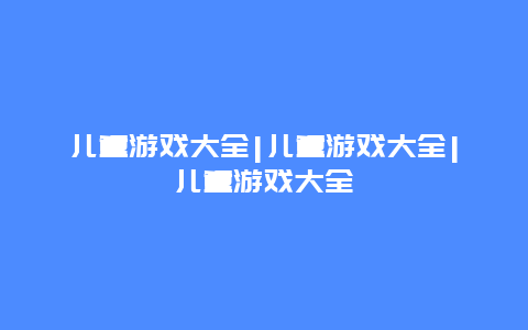 儿童游戏大全|儿童游戏大全|儿童游戏大全