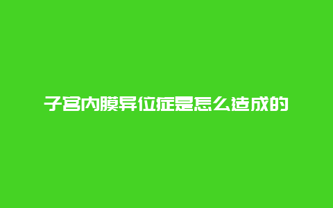 子宫内膜异位症是怎么造成的