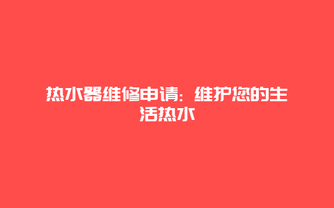 热水器维修申请: 维护您的生活热水