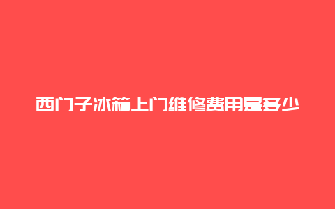 西门子冰箱上门维修费用是多少