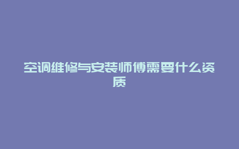 空调维修与安装师傅需要什么资质