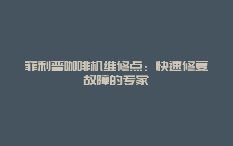 菲利普咖啡机维修点：快速修复故障的专家