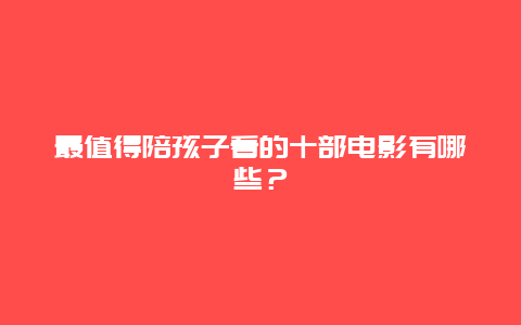 最值得陪孩子看的十部电影有哪些？