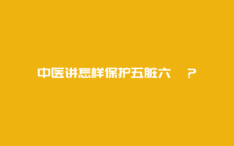 中医讲怎样保护五脏六腑？