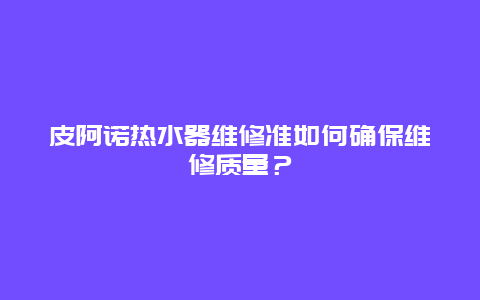 皮阿诺热水器维修准如何确保维修质量？