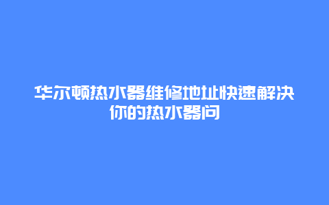 华尔顿热水器维修地址快速解决你的热水器问