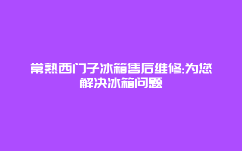 常熟西门子冰箱售后维修:为您解决冰箱问题