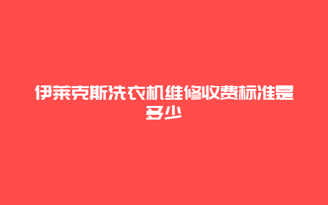 伊莱克斯洗衣机维修收费标准是多少