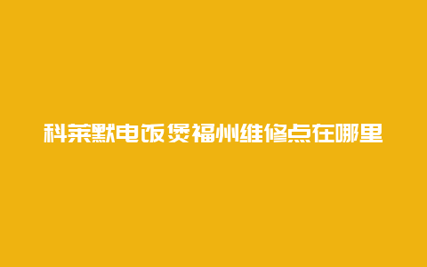 科莱默电饭煲福州维修点在哪里