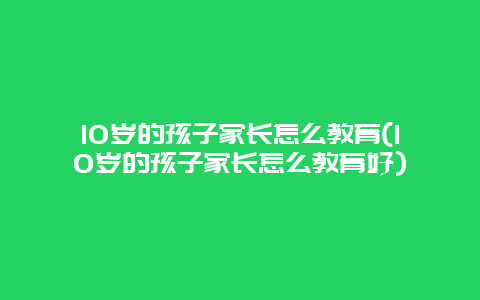 10岁的孩子家长怎么教育(10岁的孩子家长怎么教育好)