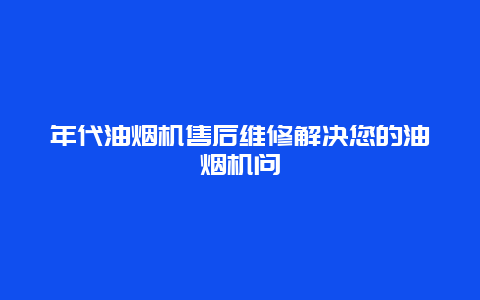 年代油烟机售后维修解决您的油烟机问