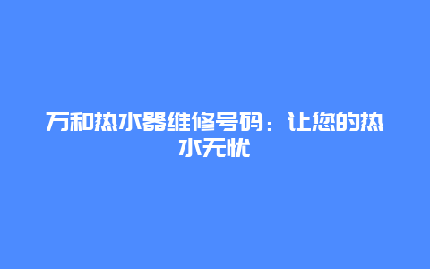 万和热水器维修号码：让您的热水无忧