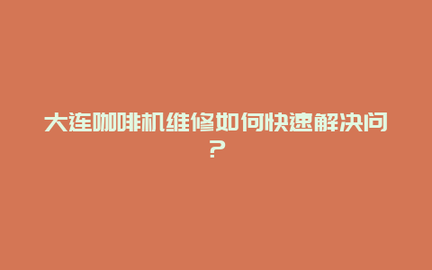 大连咖啡机维修如何快速解决问？