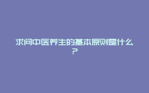 求问中医养生的基本原则是什么？