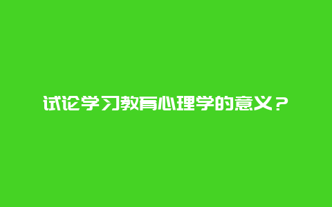 试论学习教育心理学的意义？