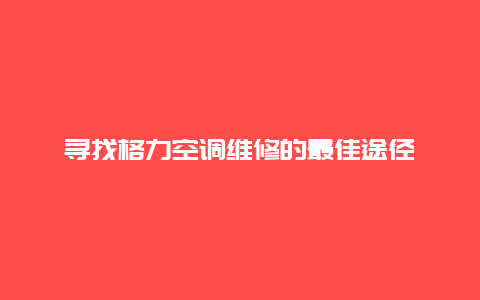 寻找格力空调维修的最佳途径