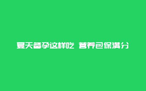 夏天备孕这样吃 营养包保满分