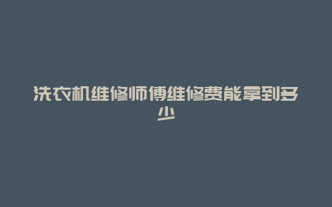 洗衣机维修师傅维修费能拿到多少