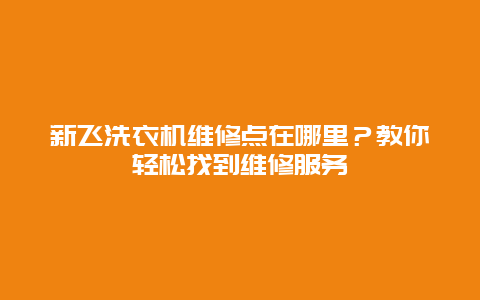 新飞洗衣机维修点在哪里？教你轻松找到维修服务