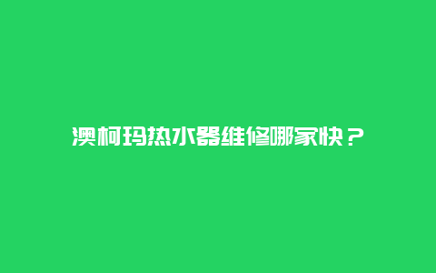 澳柯玛热水器维修哪家快？