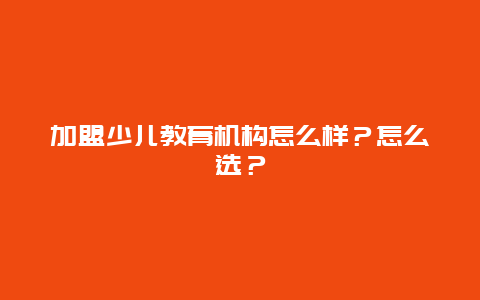 加盟少儿教育机构怎么样？怎么选？_http://www.365jiazheng.com_儿童教育_第1张