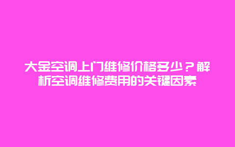 大金空调上门维修价格多少？解析空调维修费用的关键因素