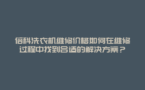 倍科洗衣机维修价格如何在维修过程中找到合适的解决方案？