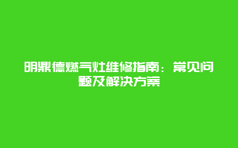 明鼎德燃气灶维修指南：常见问题及解决方案