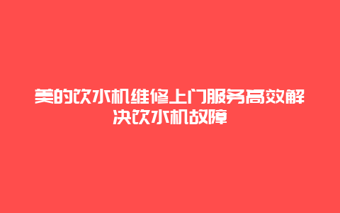 美的饮水机维修上门服务高效解决饮水机故障