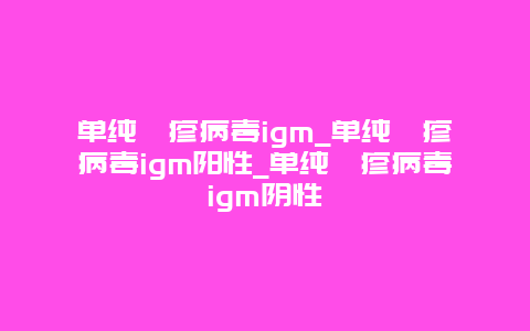 单纯疱疹病毒igm_单纯疱疹病毒igm阳性_单纯疱疹病毒igm阴性