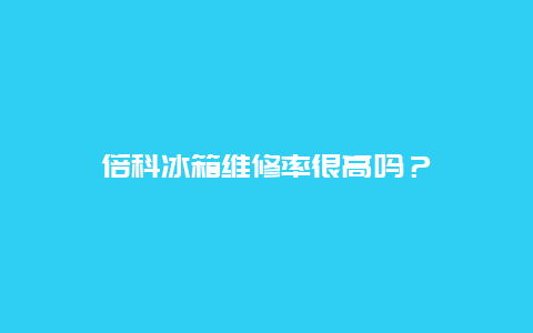 倍科冰箱维修率很高吗？