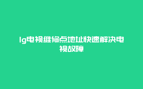 lg电视维修点地址快速解决电视故障