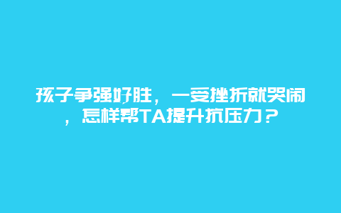 孩子争强好胜，一受挫折就哭闹，怎样帮TA提升抗压力？