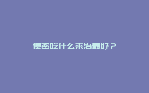 便密吃什么来治最好？