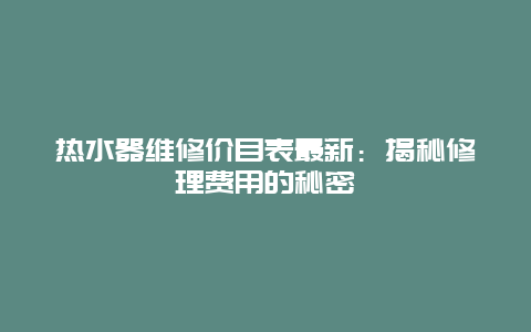 热水器维修价目表最新：揭秘修理费用的秘密