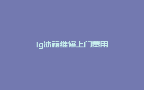 lg冰箱维修上门费用