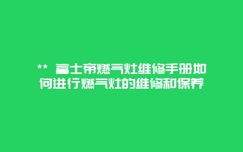 ** 富士帝燃气灶维修手册如何进行燃气灶的维修和保养