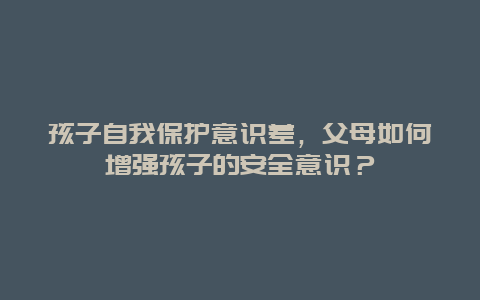 孩子自我保护意识差，父母如何增强孩子的安全意识？