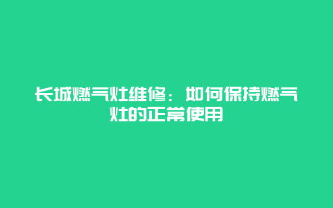 长城燃气灶维修：如何保持燃气灶的正常使用