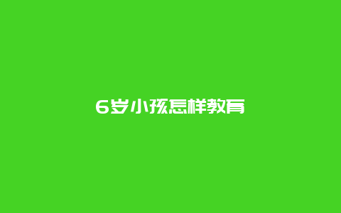 6岁小孩怎样教育