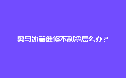 奥马冰箱维修不制冷怎么办？