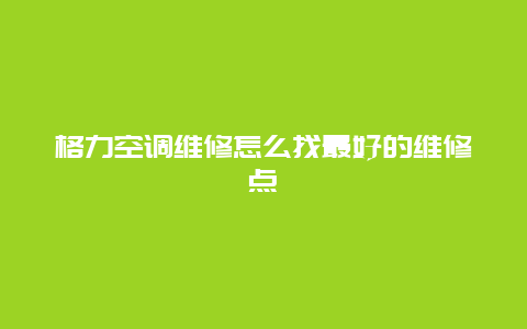 格力空调维修怎么找最好的维修点