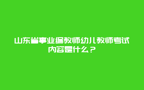 山东省事业编教师幼儿教师考试内容是什么？_http://www.365jiazheng.com_母婴育儿_第1张