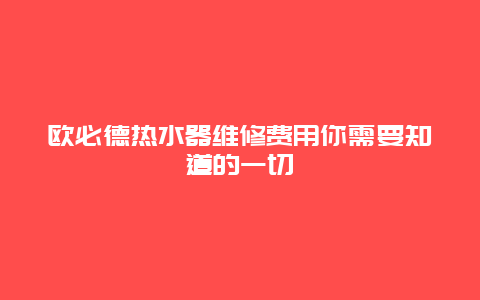 欧必德热水器维修费用你需要知道的一切