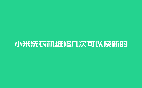 小米洗衣机维修几次可以换新的