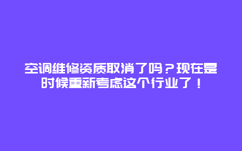 空调维修资质取消了吗？现在是时候重新考虑这个行业了！